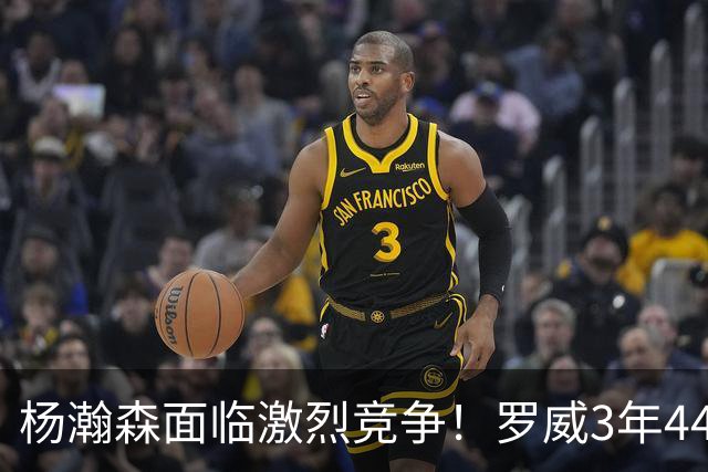 杨瀚森面临激烈竞争！罗威3年4400万美元续约开拓者