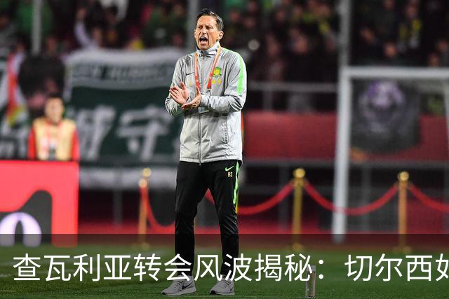 查瓦利亚转会风波揭秘：切尔西如何看中这位西甲明星的潜力？