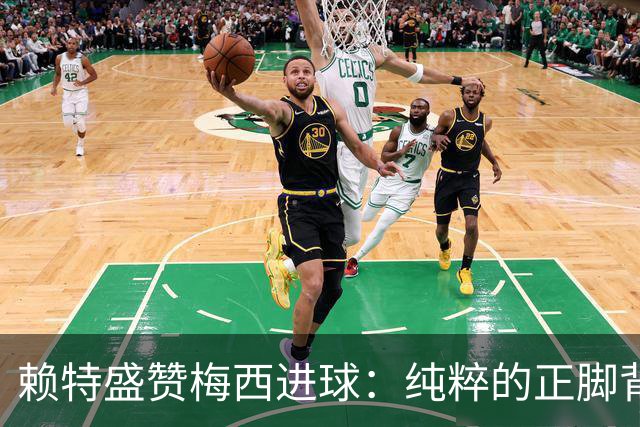 赖特盛赞梅西进球：纯粹的正脚背抽射，这就是对足球的绝对掌控