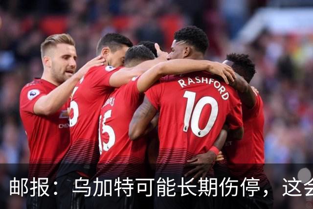 邮报：乌加特可能长期伤停，这会影响曼联今夏的转会运作